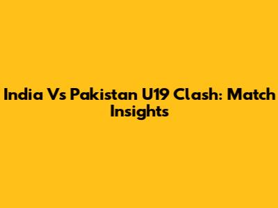 India Vs Pakistan U19 Clash: Match Insights