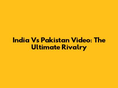 India Vs Pakistan Video: The Ultimate Rivalry