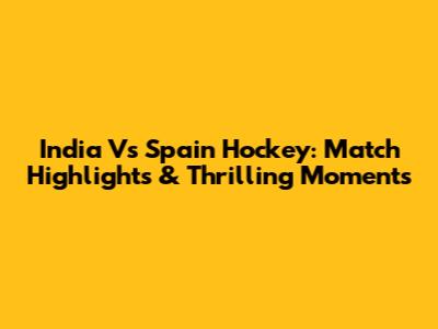India Vs Spain Hockey: Match Highlights & Thrilling Moments