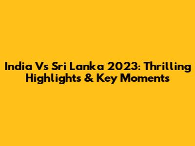 India Vs Sri Lanka 2023: Thrilling Highlights & Key Moments