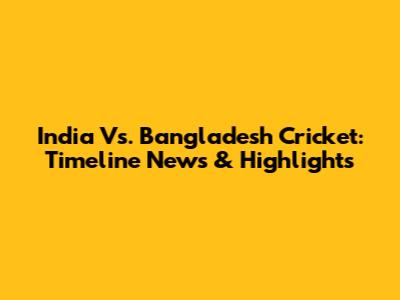 India Vs. Bangladesh Cricket: Timeline News & Highlights