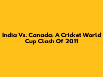 India Vs. Canada: A Cricket World Cup Clash Of 2011