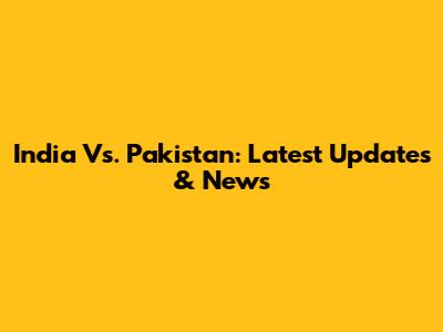 India Vs. Pakistan: Latest Updates & News