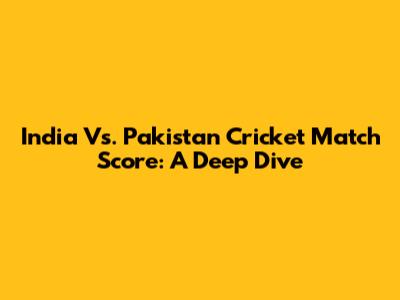India Vs. Pakistan Cricket Match Score: A Deep Dive