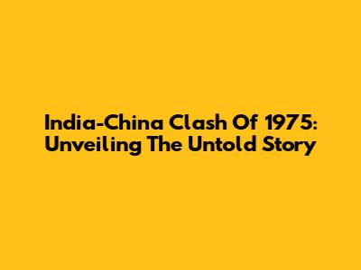 India-China Clash Of 1975: Unveiling The Untold Story