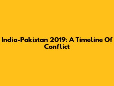 India-Pakistan 2019: A Timeline Of Conflict