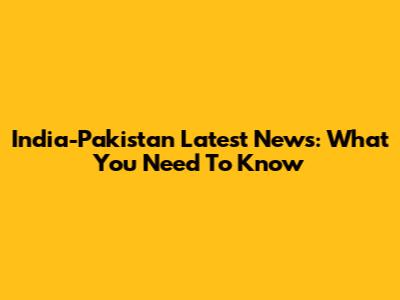 India-Pakistan Latest News: What You Need To Know