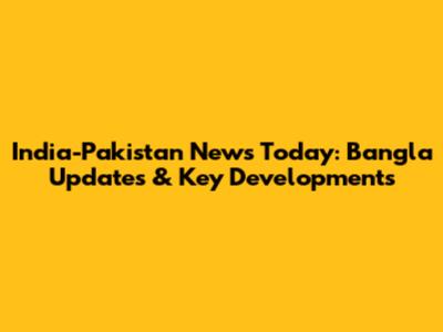 India-Pakistan News Today: Bangla Updates & Key Developments