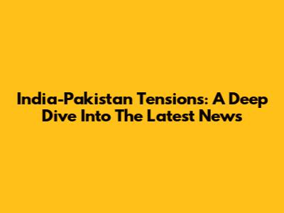 India-Pakistan Tensions: A Deep Dive Into The Latest News