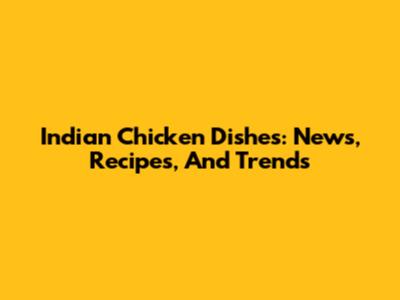 Indian Chicken Dishes: News, Recipes, And Trends