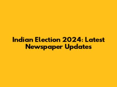 Indian Election 2024: Latest Newspaper Updates