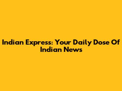 Indian Express: Your Daily Dose Of Indian News