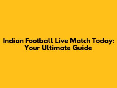Indian Football Live Match Today: Your Ultimate Guide
