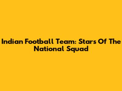 Indian Football Team: Stars Of The National Squad
