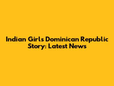 Indian Girl's Dominican Republic Story: Latest News