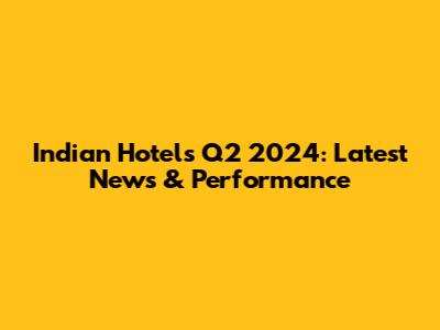 Indian Hotels Q2 2024: Latest News & Performance
