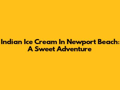 Indian Ice Cream In Newport Beach: A Sweet Adventure