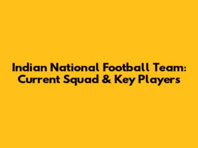 Indian National Football Team: Current Squad & Key Players