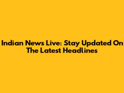 Indian News Live: Stay Updated On The Latest Headlines