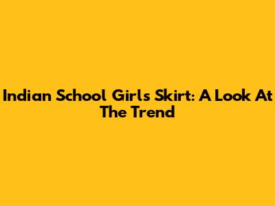 Indian School Girl's Skirt: A Look At The Trend