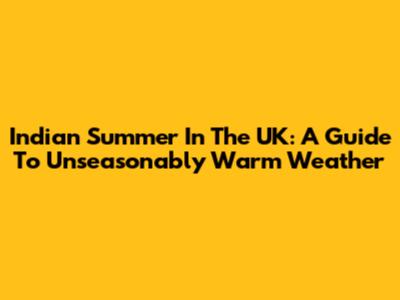 Indian Summer In The UK: A Guide To Unseasonably Warm Weather