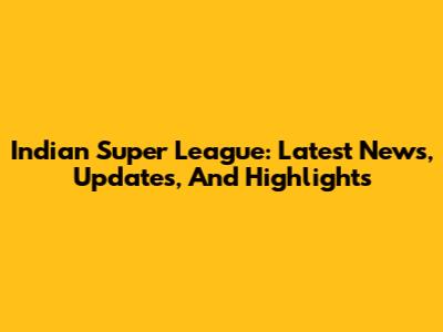 Indian Super League: Latest News, Updates, And Highlights
