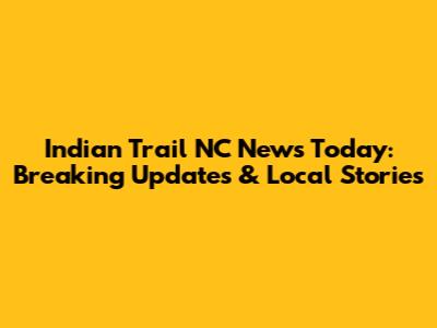 Indian Trail NC News Today: Breaking Updates & Local Stories