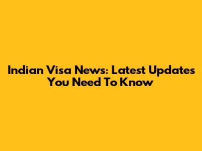 Indian Visa News: Latest Updates You Need To Know