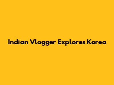 Indian Vlogger Explores Korea