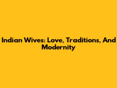 Indian Wives: Love, Traditions, And Modernity