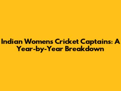 Indian Women's Cricket Captains: A Year-by-Year Breakdown