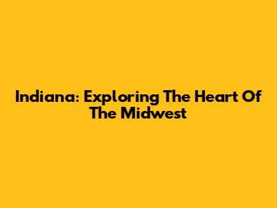 Indiana: Exploring The Heart Of The Midwest