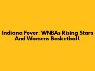 Indiana Fever: WNBA's Rising Stars And Women's Basketball