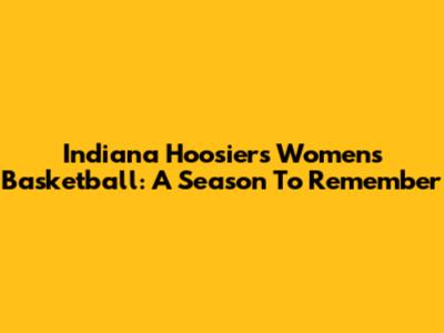 Indiana Hoosiers Women's Basketball: A Season To Remember