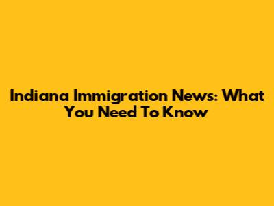 Indiana Immigration News: What You Need To Know
