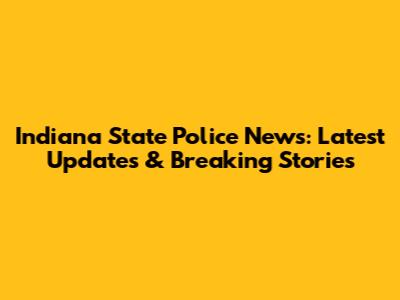 Indiana State Police News: Latest Updates & Breaking Stories