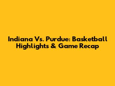 Indiana Vs. Purdue: Basketball Highlights & Game Recap