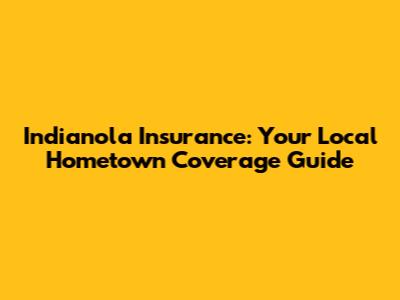 Indianola Insurance: Your Local Hometown Coverage Guide
