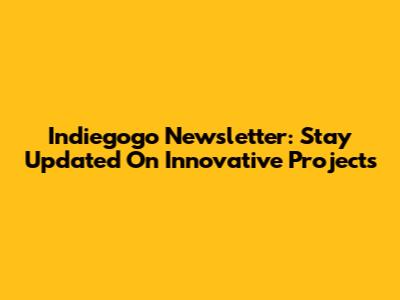 Indiegogo Newsletter: Stay Updated On Innovative Projects