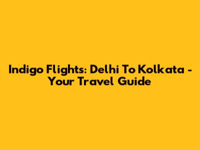 Indigo Flights: Delhi To Kolkata - Your Travel Guide