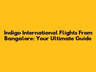 Indigo International Flights From Bangalore: Your Ultimate Guide