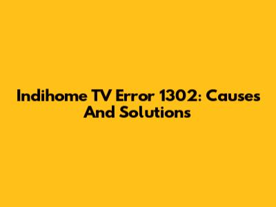 Indihome TV Error 1302: Causes And Solutions