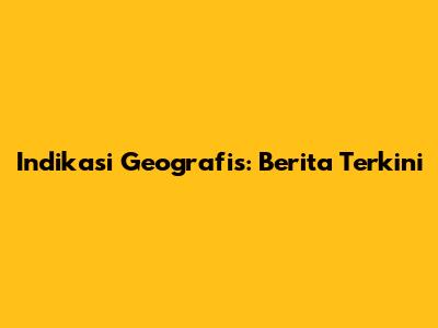 Indikasi Geografis: Berita Terkini