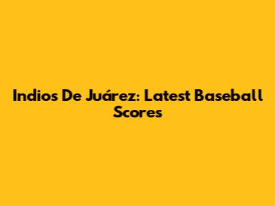 Indios De Juárez: Latest Baseball Scores