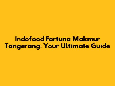 Indofood Fortuna Makmur Tangerang: Your Ultimate Guide