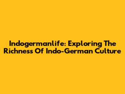 Indogermanlife: Exploring The Richness Of Indo-German Culture