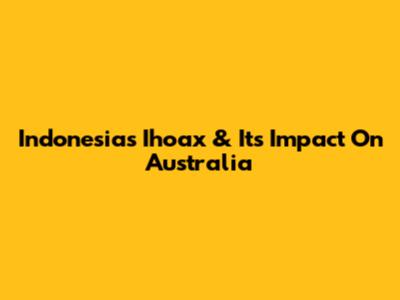 Indonesia's 'Ihoax' & Its Impact On Australia