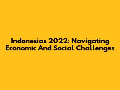 Indonesia's 2022: Navigating Economic And Social Challenges