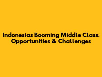 Indonesia's Booming Middle Class: Opportunities & Challenges