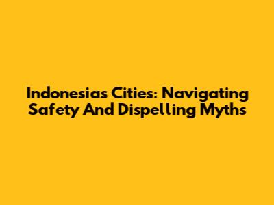 Indonesia's Cities: Navigating Safety And Dispelling Myths